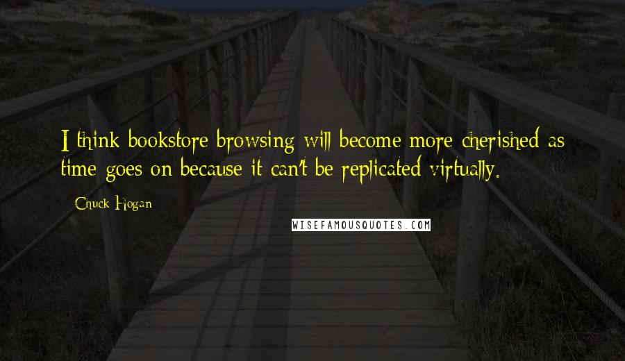 Chuck Hogan Quotes: I think bookstore browsing will become more cherished as time goes on because it can't be replicated virtually.