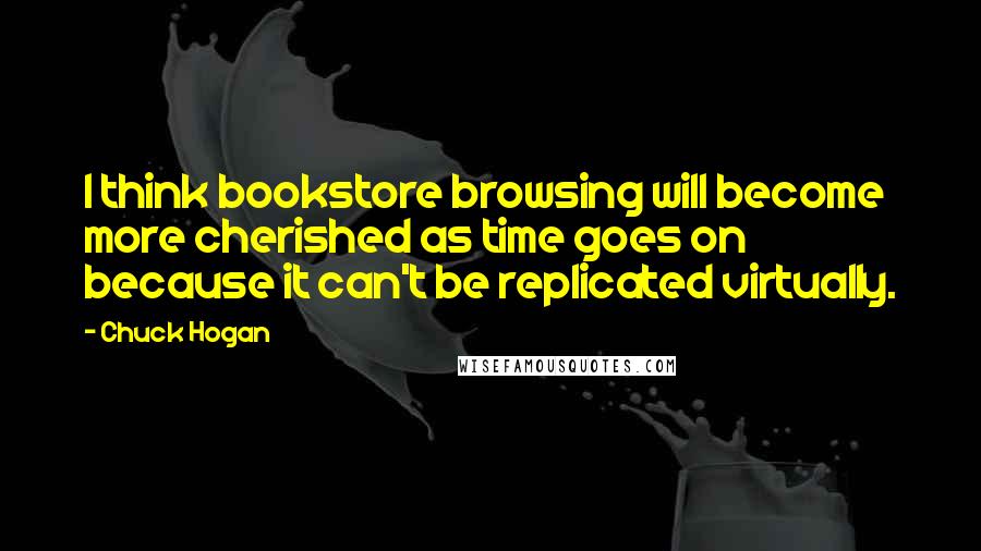 Chuck Hogan Quotes: I think bookstore browsing will become more cherished as time goes on because it can't be replicated virtually.