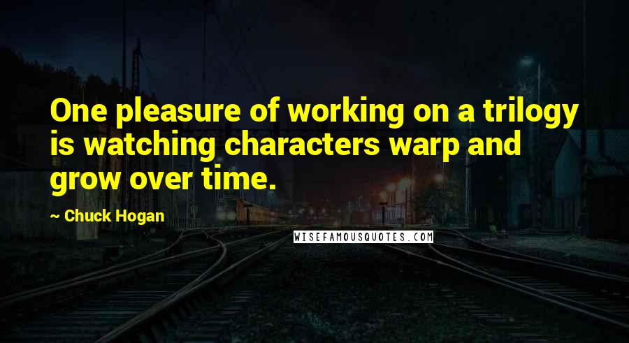 Chuck Hogan Quotes: One pleasure of working on a trilogy is watching characters warp and grow over time.