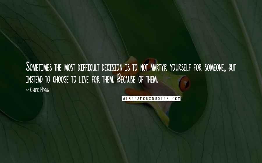 Chuck Hogan Quotes: Sometimes the most difficult decision is to not martyr yourself for someone, but instead to choose to live for them. Because of them.