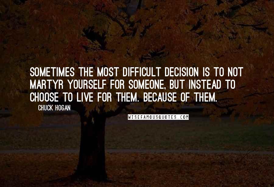 Chuck Hogan Quotes: Sometimes the most difficult decision is to not martyr yourself for someone, but instead to choose to live for them. Because of them.