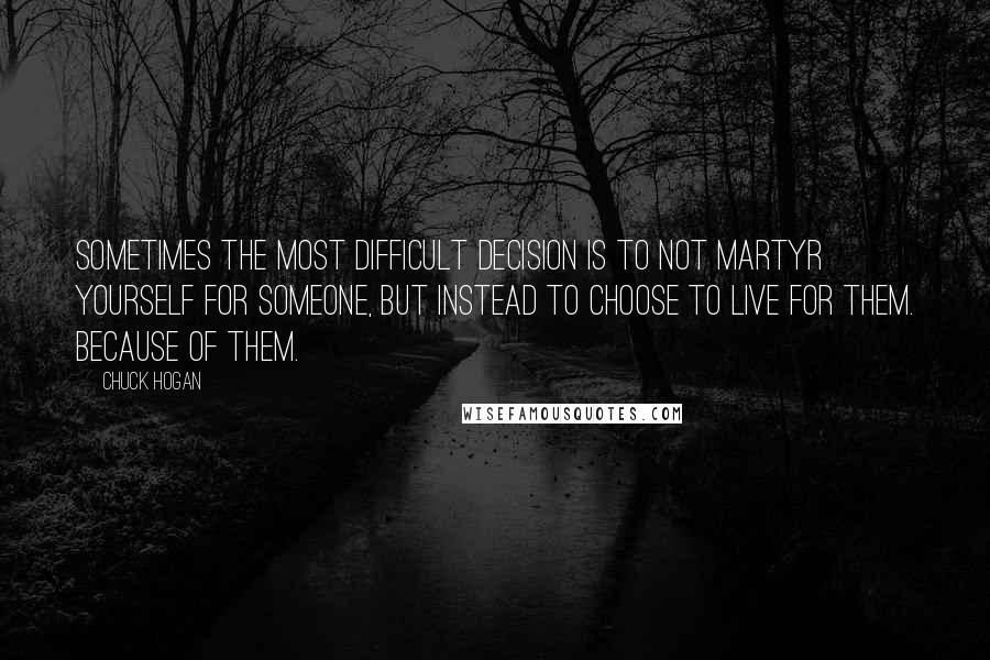 Chuck Hogan Quotes: Sometimes the most difficult decision is to not martyr yourself for someone, but instead to choose to live for them. Because of them.