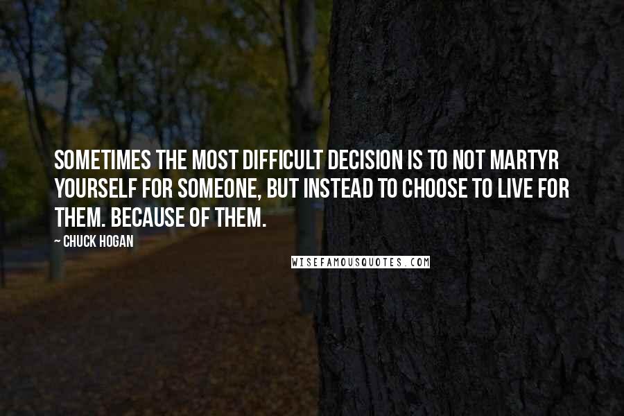 Chuck Hogan Quotes: Sometimes the most difficult decision is to not martyr yourself for someone, but instead to choose to live for them. Because of them.