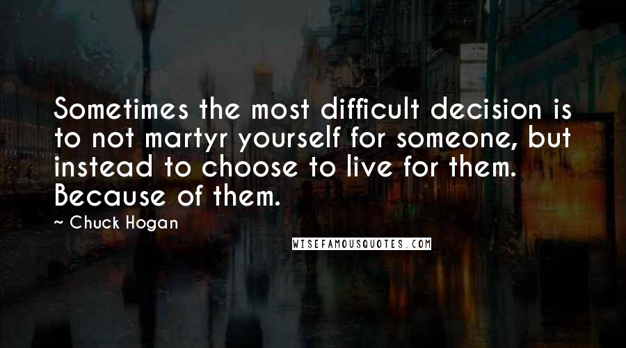 Chuck Hogan Quotes: Sometimes the most difficult decision is to not martyr yourself for someone, but instead to choose to live for them. Because of them.