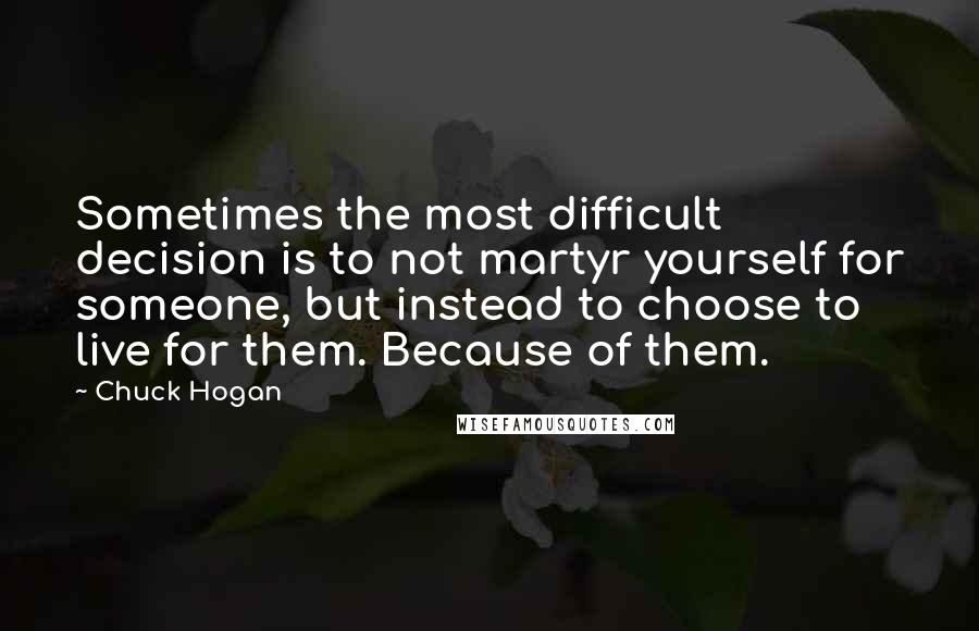 Chuck Hogan Quotes: Sometimes the most difficult decision is to not martyr yourself for someone, but instead to choose to live for them. Because of them.