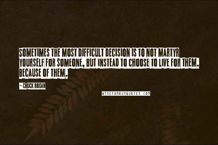 Chuck Hogan Quotes: Sometimes the most difficult decision is to not martyr yourself for someone, but instead to choose to live for them. Because of them.