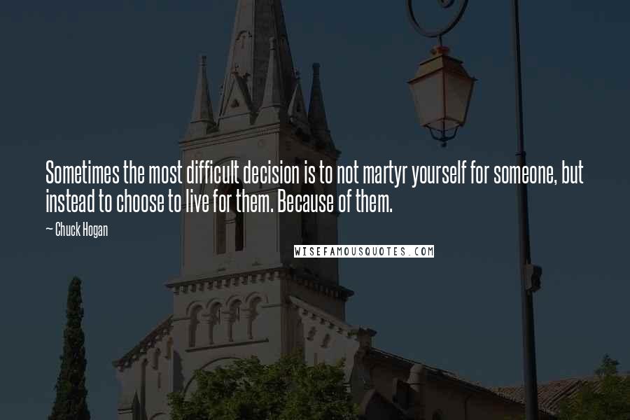 Chuck Hogan Quotes: Sometimes the most difficult decision is to not martyr yourself for someone, but instead to choose to live for them. Because of them.