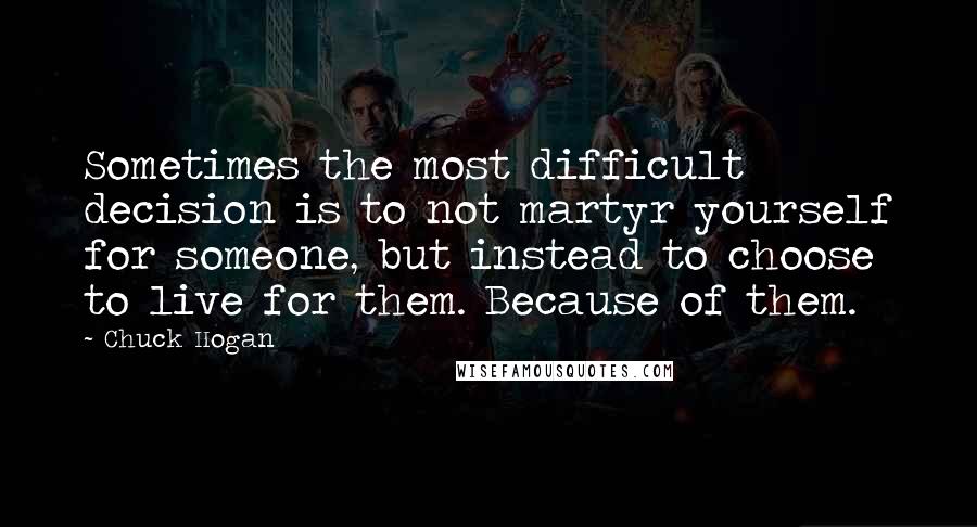 Chuck Hogan Quotes: Sometimes the most difficult decision is to not martyr yourself for someone, but instead to choose to live for them. Because of them.