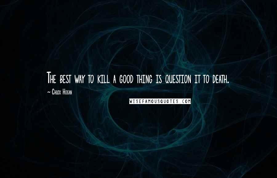 Chuck Hogan Quotes: The best way to kill a good thing is question it to death.