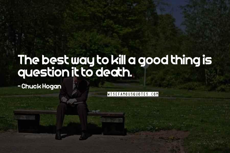 Chuck Hogan Quotes: The best way to kill a good thing is question it to death.