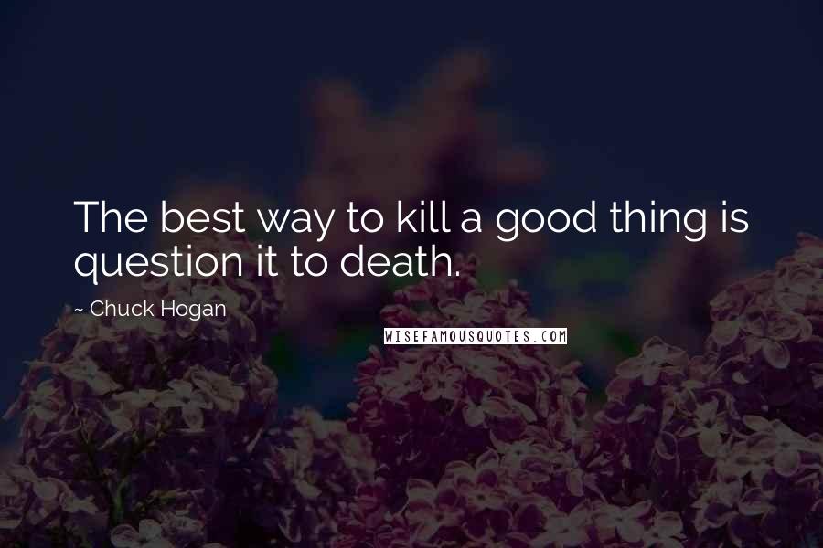 Chuck Hogan Quotes: The best way to kill a good thing is question it to death.