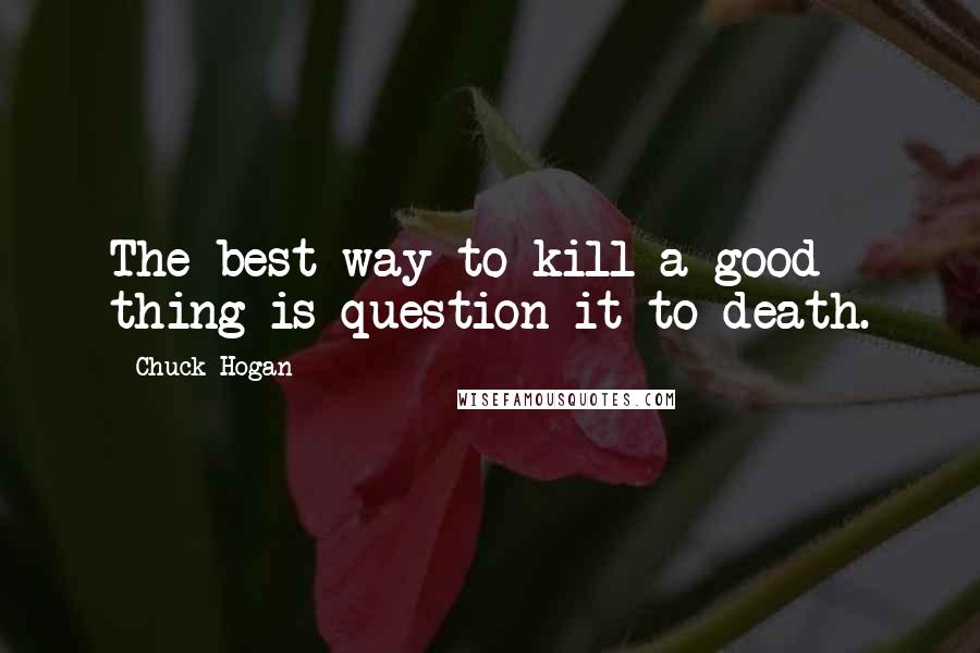 Chuck Hogan Quotes: The best way to kill a good thing is question it to death.