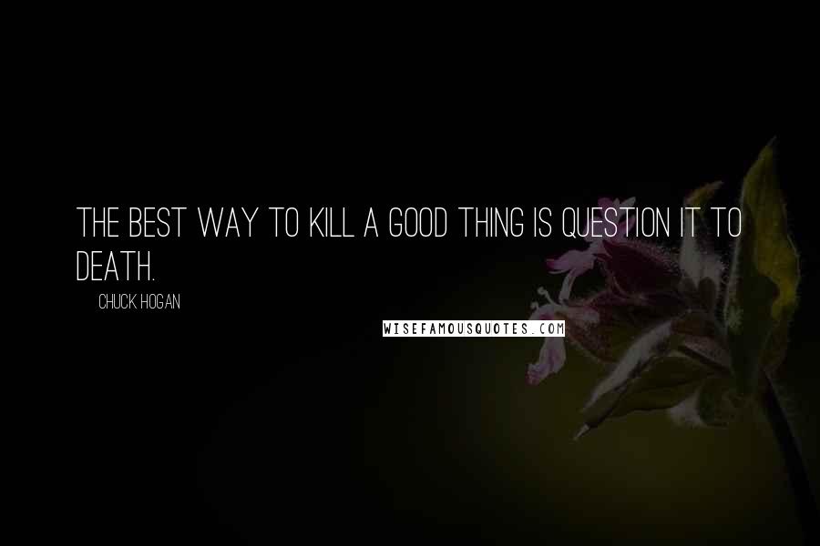 Chuck Hogan Quotes: The best way to kill a good thing is question it to death.