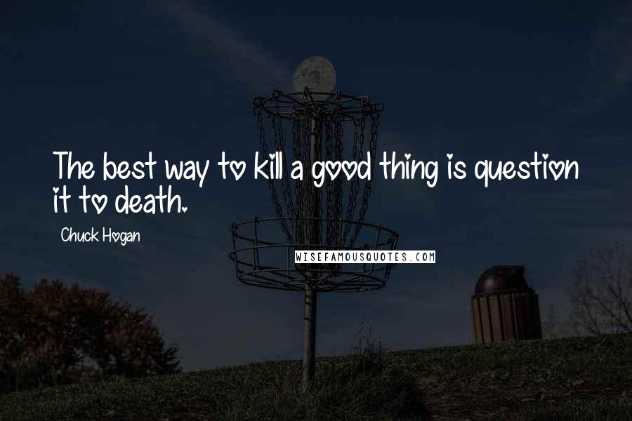 Chuck Hogan Quotes: The best way to kill a good thing is question it to death.