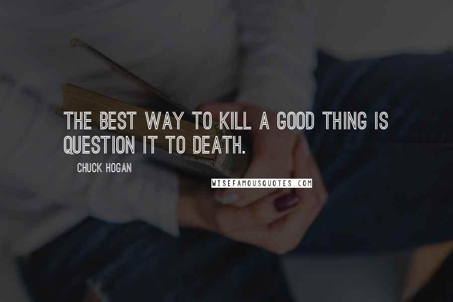 Chuck Hogan Quotes: The best way to kill a good thing is question it to death.