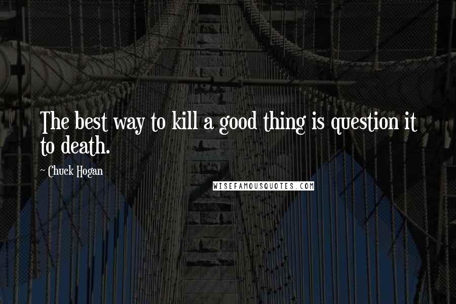 Chuck Hogan Quotes: The best way to kill a good thing is question it to death.