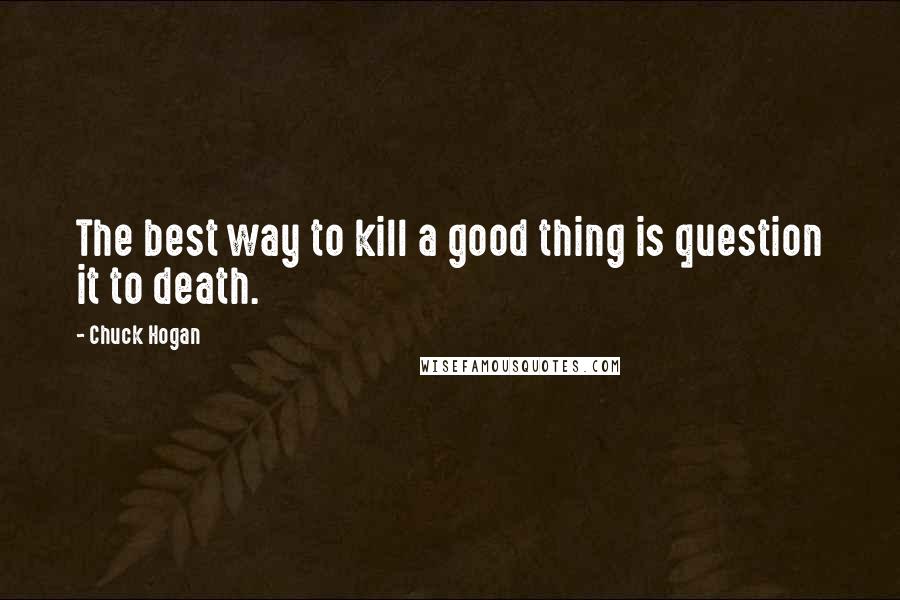 Chuck Hogan Quotes: The best way to kill a good thing is question it to death.