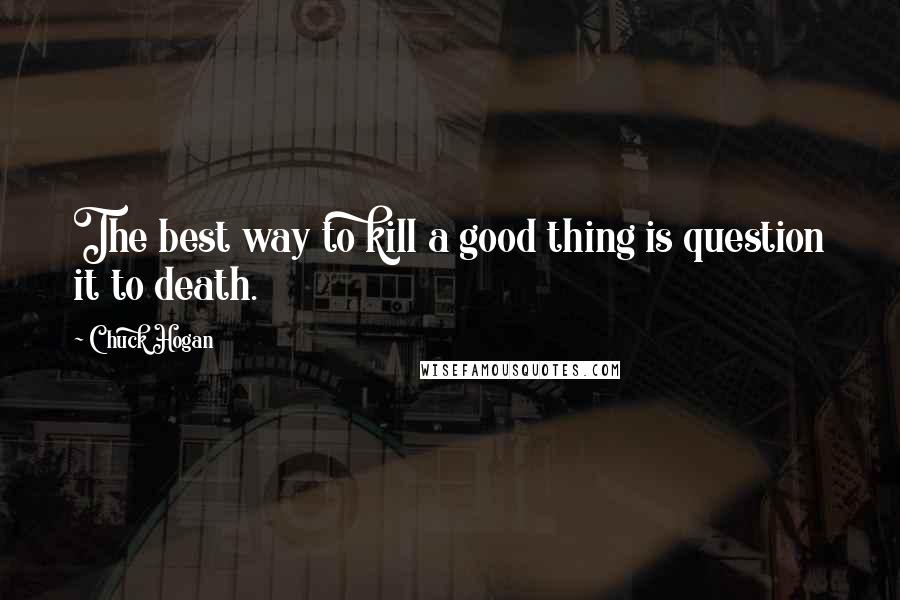 Chuck Hogan Quotes: The best way to kill a good thing is question it to death.