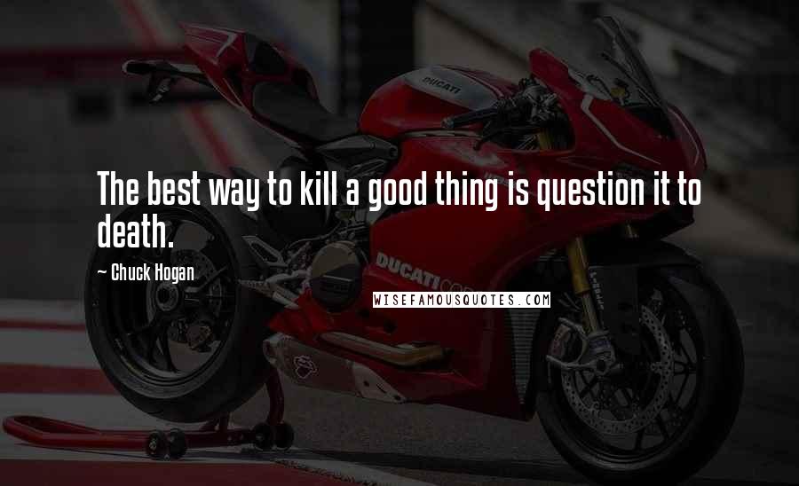 Chuck Hogan Quotes: The best way to kill a good thing is question it to death.