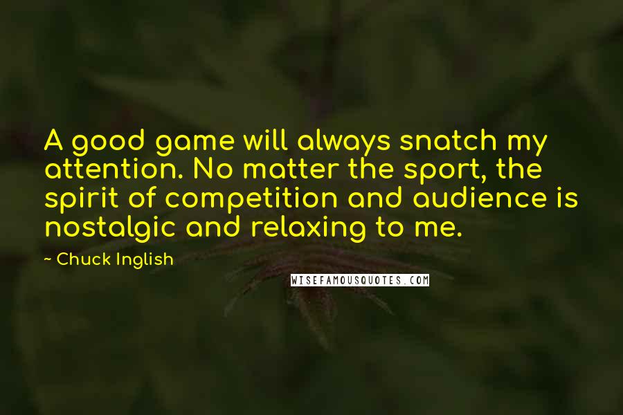 Chuck Inglish Quotes: A good game will always snatch my attention. No matter the sport, the spirit of competition and audience is nostalgic and relaxing to me.