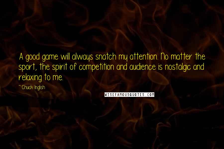 Chuck Inglish Quotes: A good game will always snatch my attention. No matter the sport, the spirit of competition and audience is nostalgic and relaxing to me.