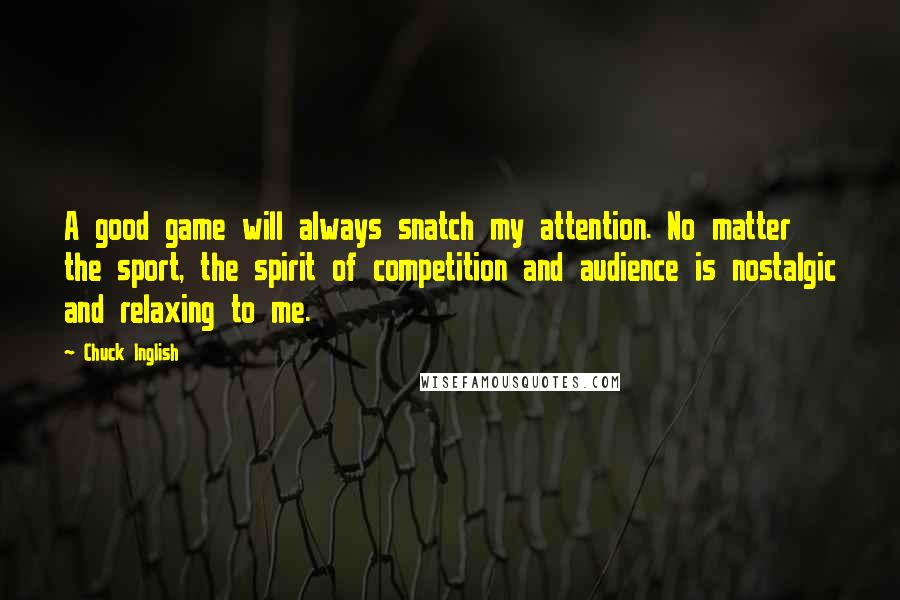 Chuck Inglish Quotes: A good game will always snatch my attention. No matter the sport, the spirit of competition and audience is nostalgic and relaxing to me.