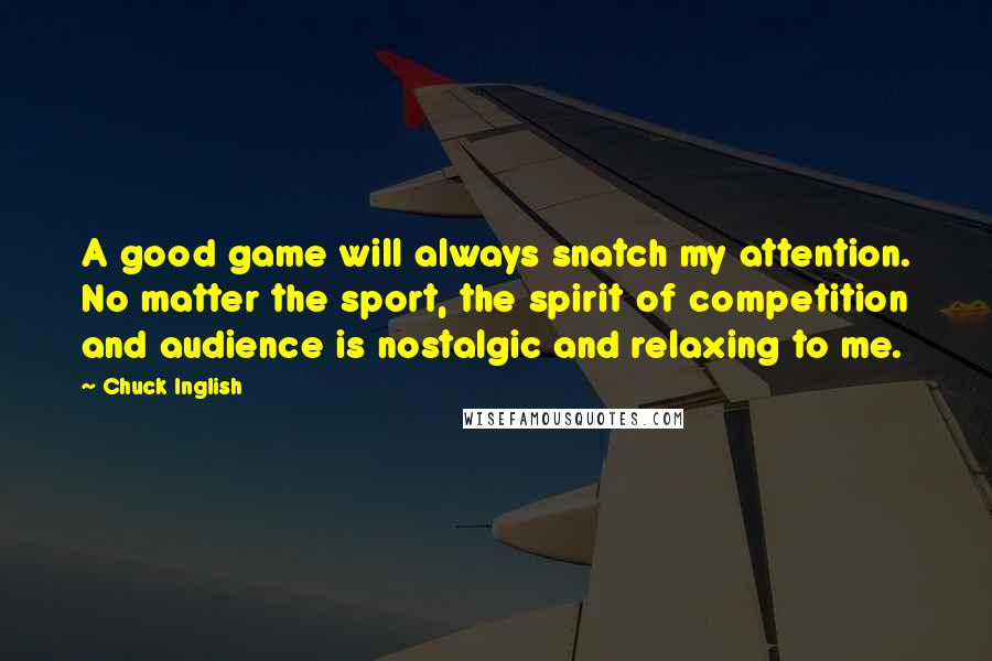 Chuck Inglish Quotes: A good game will always snatch my attention. No matter the sport, the spirit of competition and audience is nostalgic and relaxing to me.