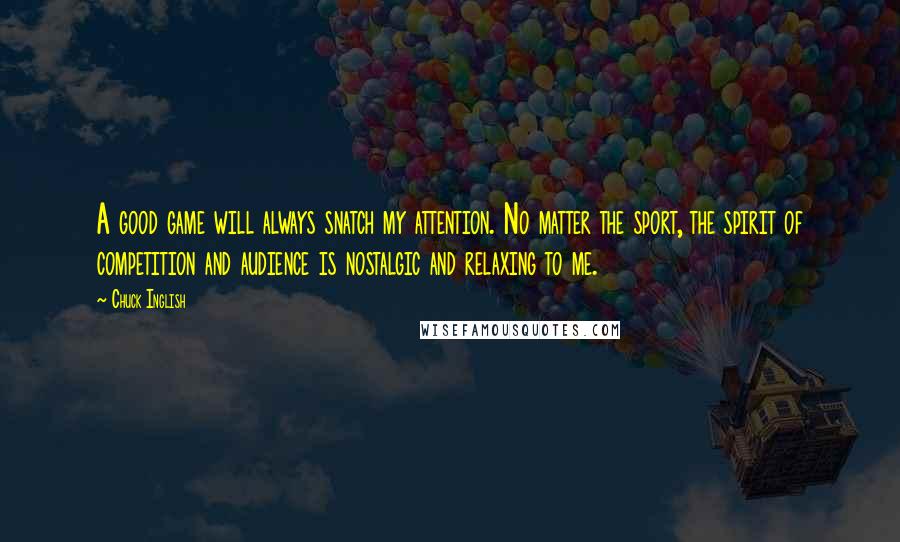 Chuck Inglish Quotes: A good game will always snatch my attention. No matter the sport, the spirit of competition and audience is nostalgic and relaxing to me.