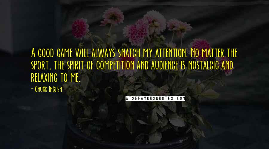 Chuck Inglish Quotes: A good game will always snatch my attention. No matter the sport, the spirit of competition and audience is nostalgic and relaxing to me.