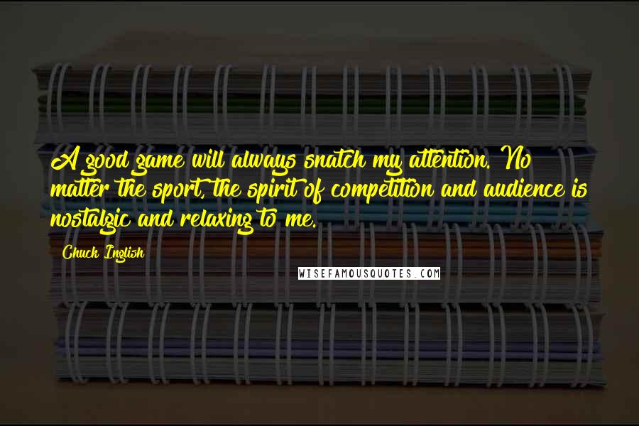 Chuck Inglish Quotes: A good game will always snatch my attention. No matter the sport, the spirit of competition and audience is nostalgic and relaxing to me.