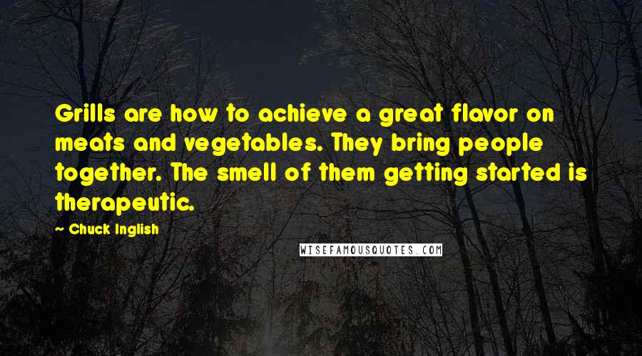 Chuck Inglish Quotes: Grills are how to achieve a great flavor on meats and vegetables. They bring people together. The smell of them getting started is therapeutic.