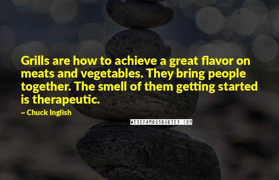 Chuck Inglish Quotes: Grills are how to achieve a great flavor on meats and vegetables. They bring people together. The smell of them getting started is therapeutic.