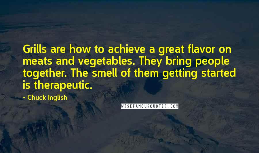 Chuck Inglish Quotes: Grills are how to achieve a great flavor on meats and vegetables. They bring people together. The smell of them getting started is therapeutic.