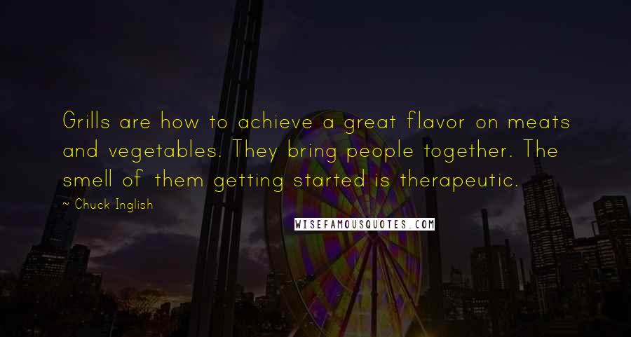 Chuck Inglish Quotes: Grills are how to achieve a great flavor on meats and vegetables. They bring people together. The smell of them getting started is therapeutic.