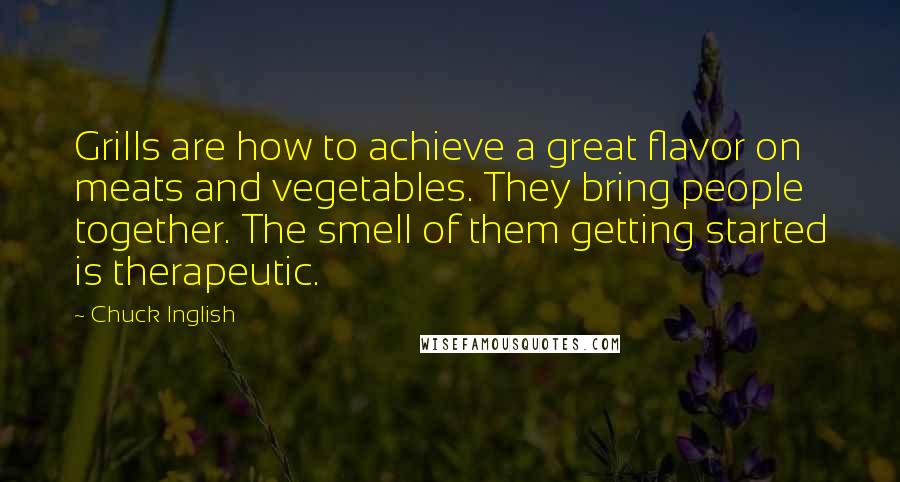 Chuck Inglish Quotes: Grills are how to achieve a great flavor on meats and vegetables. They bring people together. The smell of them getting started is therapeutic.