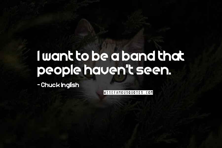 Chuck Inglish Quotes: I want to be a band that people haven't seen.
