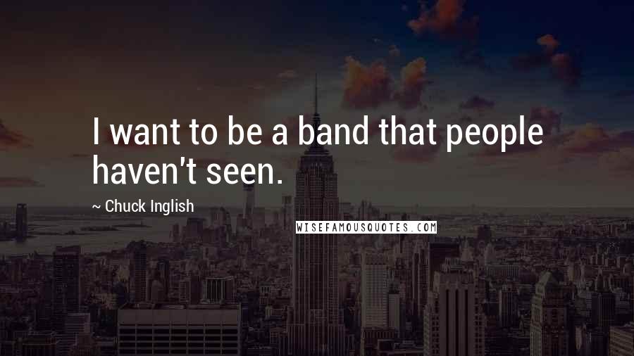 Chuck Inglish Quotes: I want to be a band that people haven't seen.