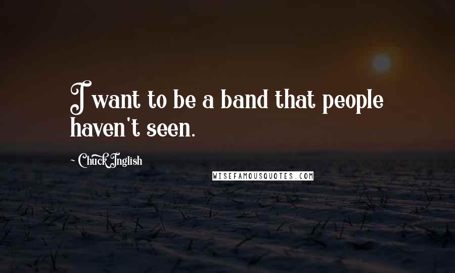 Chuck Inglish Quotes: I want to be a band that people haven't seen.