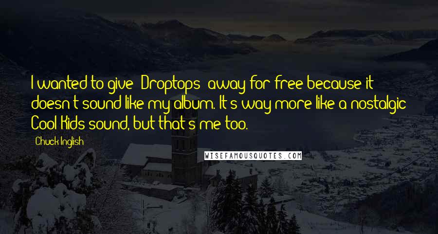 Chuck Inglish Quotes: I wanted to give 'Droptops' away for free because it doesn't sound like my album. It's way more like a nostalgic Cool Kids sound, but that's me too.