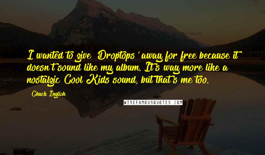 Chuck Inglish Quotes: I wanted to give 'Droptops' away for free because it doesn't sound like my album. It's way more like a nostalgic Cool Kids sound, but that's me too.