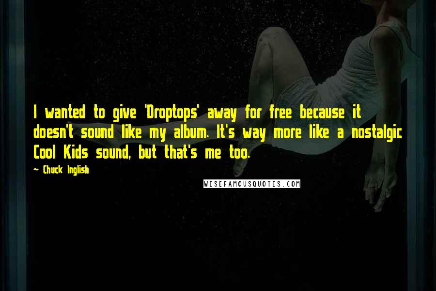 Chuck Inglish Quotes: I wanted to give 'Droptops' away for free because it doesn't sound like my album. It's way more like a nostalgic Cool Kids sound, but that's me too.