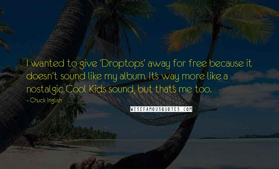 Chuck Inglish Quotes: I wanted to give 'Droptops' away for free because it doesn't sound like my album. It's way more like a nostalgic Cool Kids sound, but that's me too.