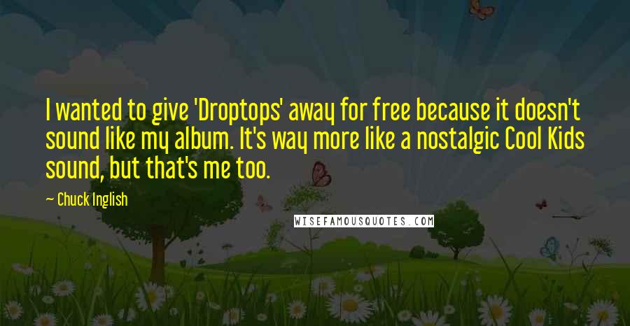 Chuck Inglish Quotes: I wanted to give 'Droptops' away for free because it doesn't sound like my album. It's way more like a nostalgic Cool Kids sound, but that's me too.