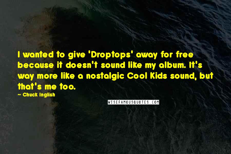 Chuck Inglish Quotes: I wanted to give 'Droptops' away for free because it doesn't sound like my album. It's way more like a nostalgic Cool Kids sound, but that's me too.