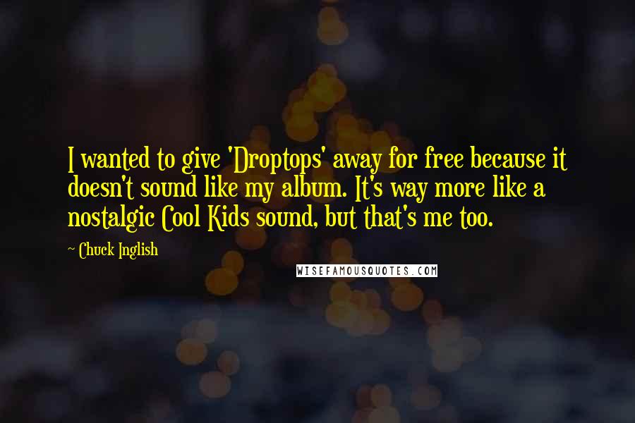 Chuck Inglish Quotes: I wanted to give 'Droptops' away for free because it doesn't sound like my album. It's way more like a nostalgic Cool Kids sound, but that's me too.