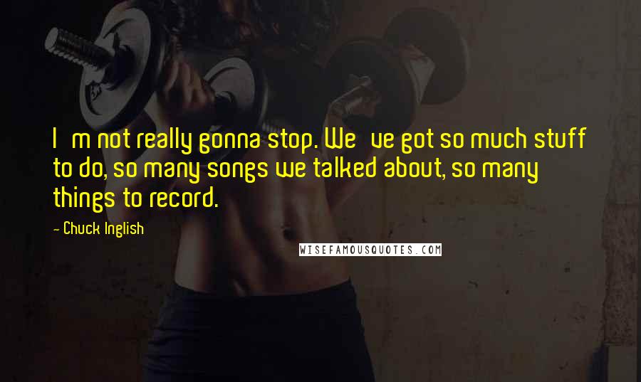 Chuck Inglish Quotes: I'm not really gonna stop. We've got so much stuff to do, so many songs we talked about, so many things to record.
