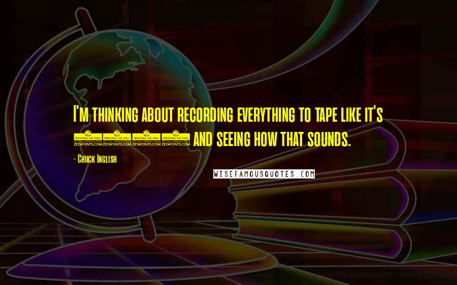 Chuck Inglish Quotes: I'm thinking about recording everything to tape like it's 1991 and seeing how that sounds.