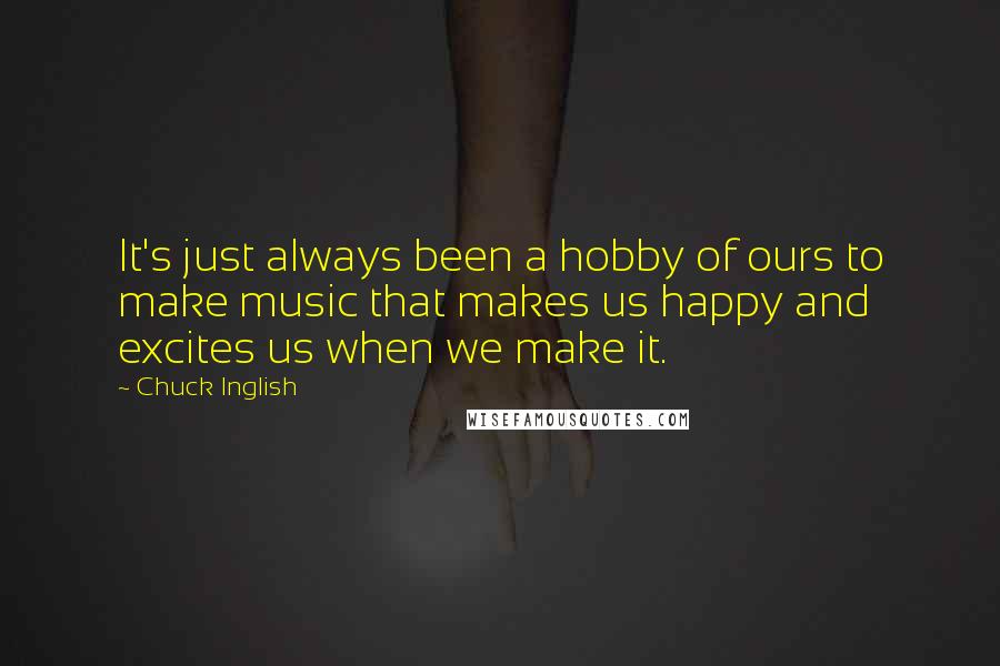 Chuck Inglish Quotes: It's just always been a hobby of ours to make music that makes us happy and excites us when we make it.