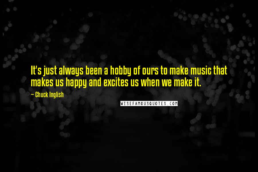 Chuck Inglish Quotes: It's just always been a hobby of ours to make music that makes us happy and excites us when we make it.