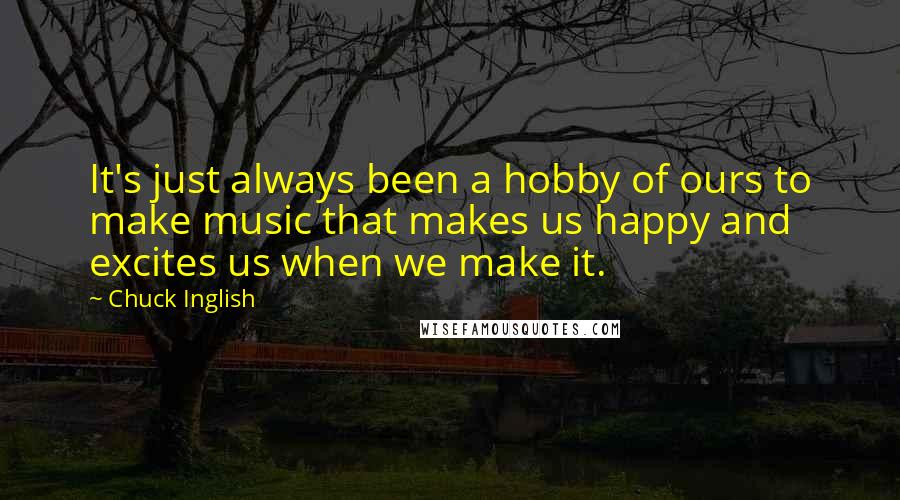 Chuck Inglish Quotes: It's just always been a hobby of ours to make music that makes us happy and excites us when we make it.